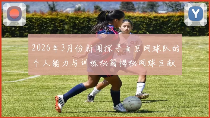 2026年3月份新闻探寻南京网球队的个人能力与训练秘籍揭秘网球巨献的背后故事