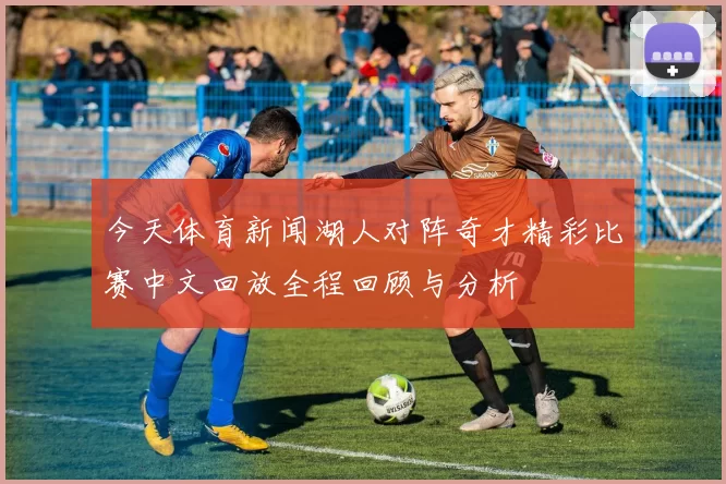 今天体育新闻湖人对阵奇才精彩比赛中文回放全程回顾与分析