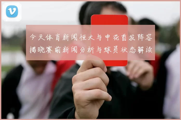 今天体育新闻恒大与申花首发阵容揭晓赛前新闻分析与球员状态解读